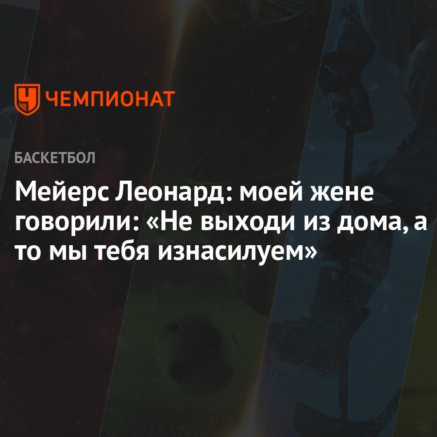 Мейерс Леонард: моей жене говорили: «Не выходи из дома, а то мы тебя  изнасилуем» - Чемпионат