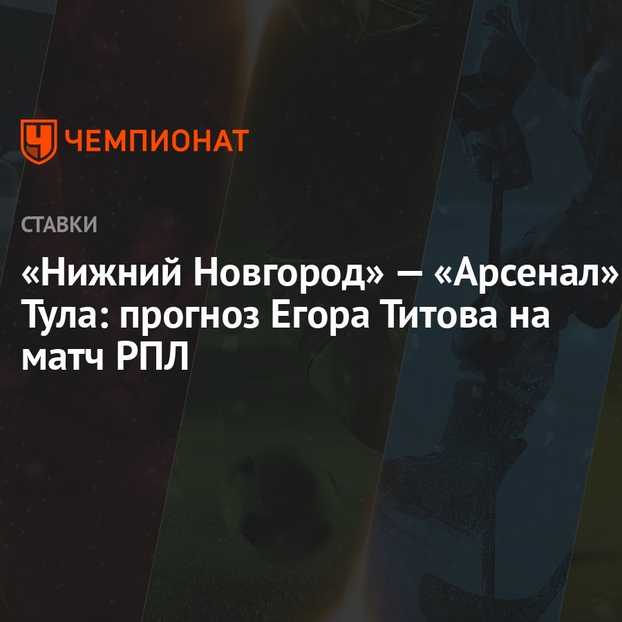 Нижний Новгород» — «Арсенал» Тула: прогноз Егора Титова на матч РПЛ -  Чемпионат