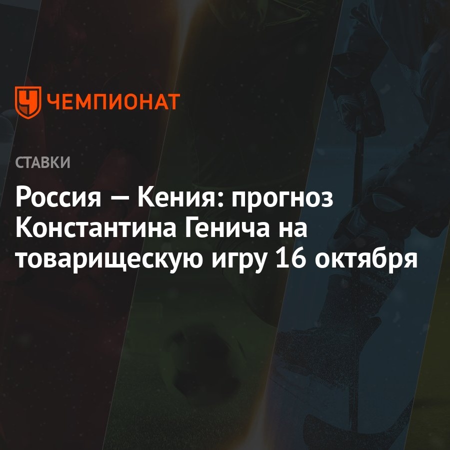 Россия — Кения: прогноз Константина Генича на товарищескую игру 16 октября  - Чемпионат