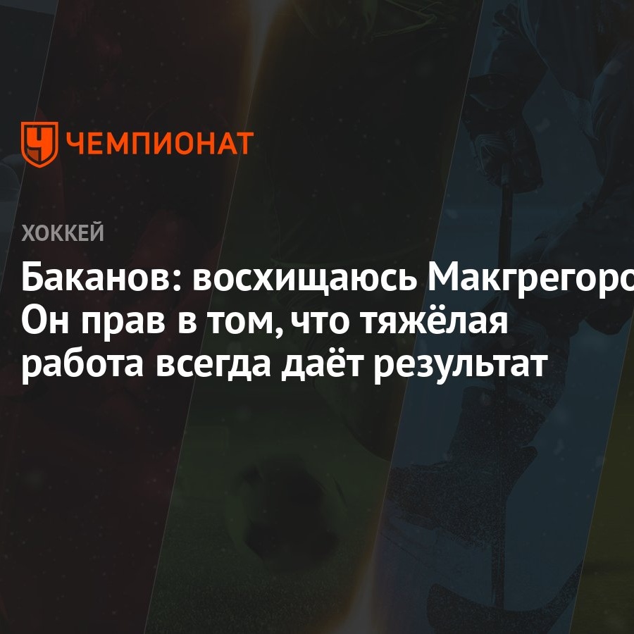 Баканов: восхищаюсь Макгрегором. Он прав в том, что тяжёлая работа всегда  даёт результат - Чемпионат