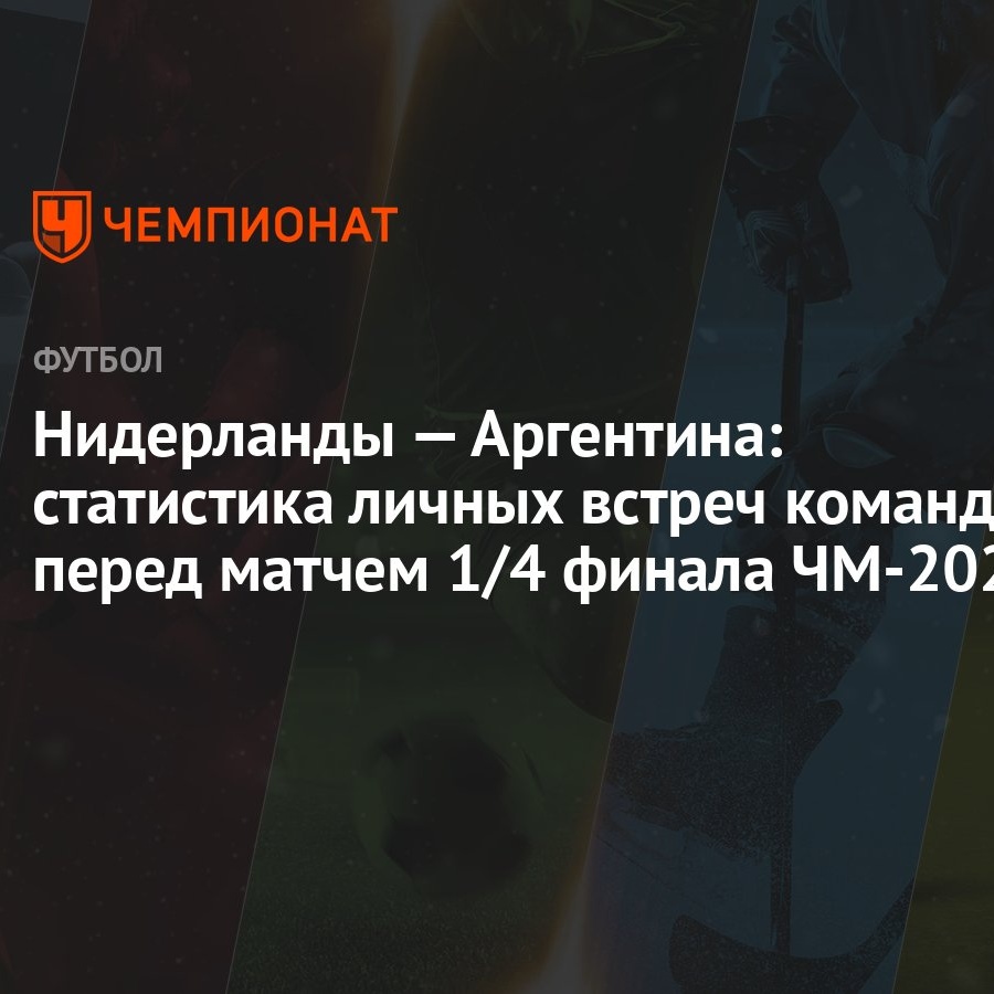 Нидерланды — Аргентина: статистика личных встреч команд перед матчем 1/4  финала ЧМ-2022 - Чемпионат