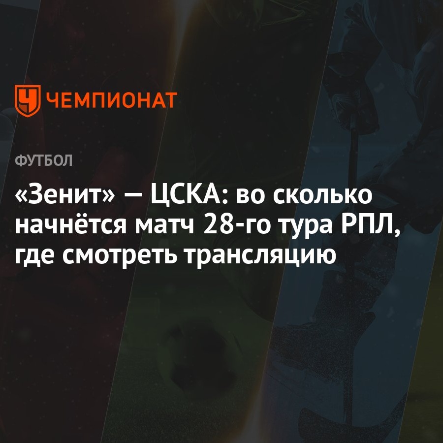 «Зенит» — ЦСКА: во сколько начнётся матч 28-го тура РПЛ, где смотреть  трансляцию