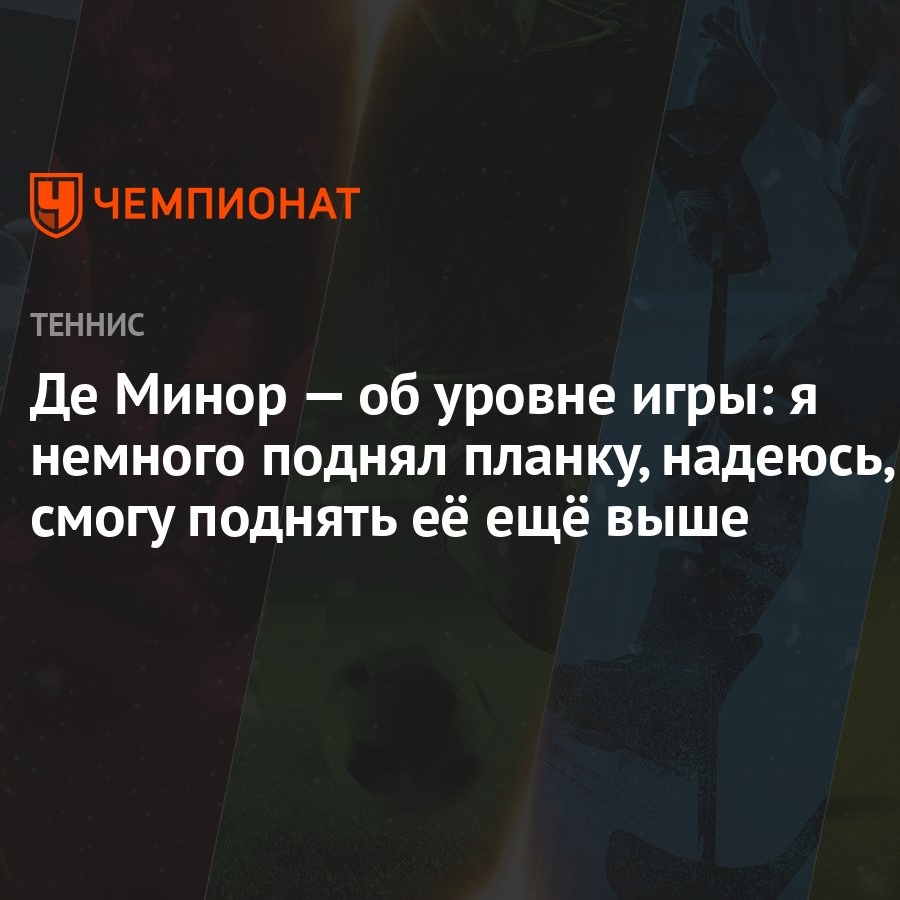 Де Минор — об уровне игры: я немного поднял планку, надеюсь, смогу поднять  её ещё выше - Чемпионат