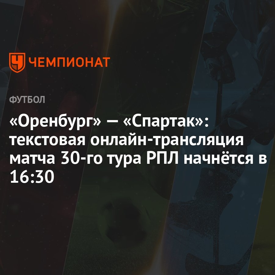 Оренбург» — «Спартак»: текстовая онлайн-трансляция матча 30-го тура РПЛ  начнётся в 16:30 - Чемпионат