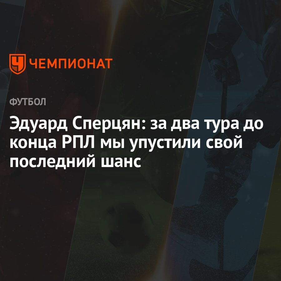 Эдуард Сперцян: за два тура до конца РПЛ мы упустили свой последний шанс -  Чемпионат