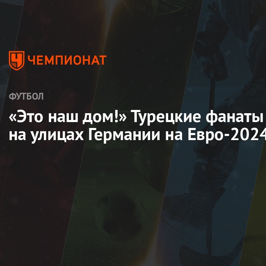 «Это наш дом!» Турецкие фанаты — на улицах Германии на Евро-2024