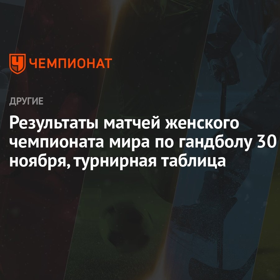 Результаты матчей женского чемпионата мира по гандболу 30 ноября, турнирная  таблица - Чемпионат