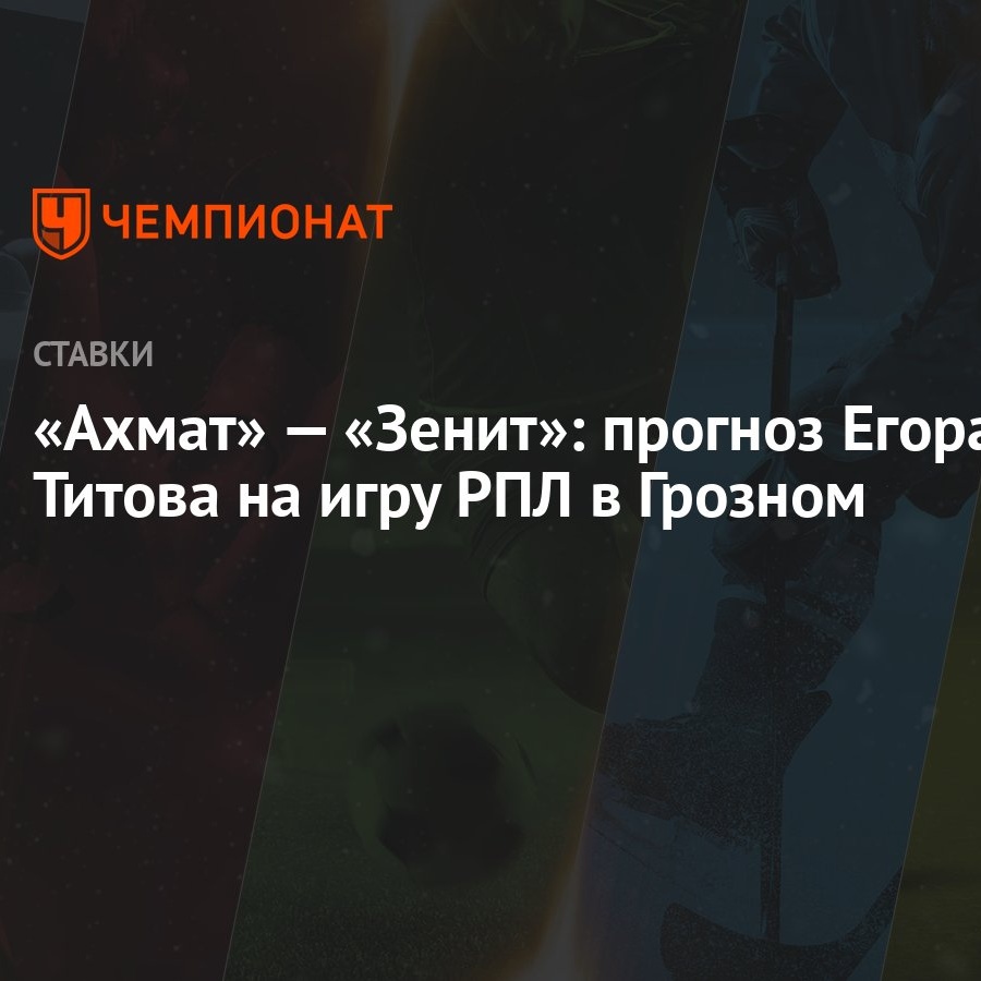 Ахмат» — «Зенит»: прогноз Егора Титова на игру РПЛ в Грозном - Чемпионат