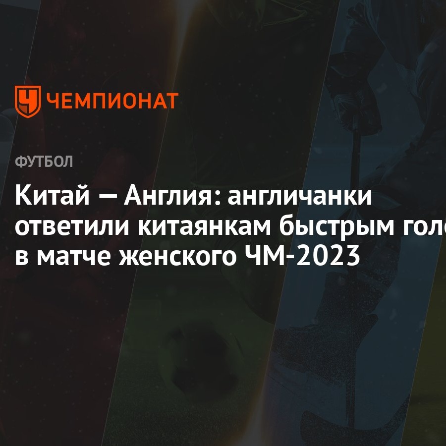 Китай — Англия: англичанки ответили китаянкам быстрым голом в матче  женского ЧМ-2023 - Чемпионат