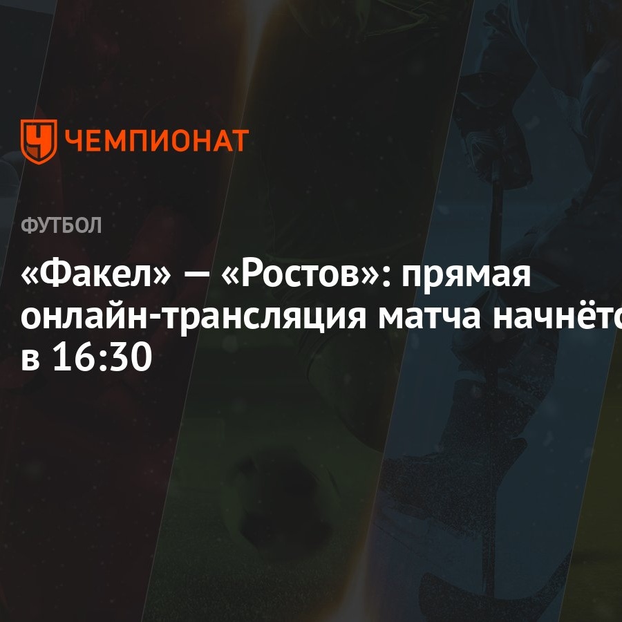 Факел» — «Ростов»: прямая онлайн-трансляция матча начнётся в 16:30 -  Чемпионат