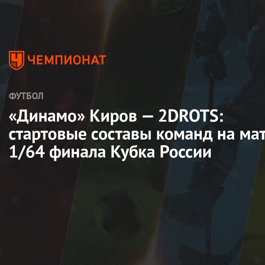 Динамо» Киров — 2DROTS: стартовые составы команд на матч 1/64 финала Кубка  России - Чемпионат