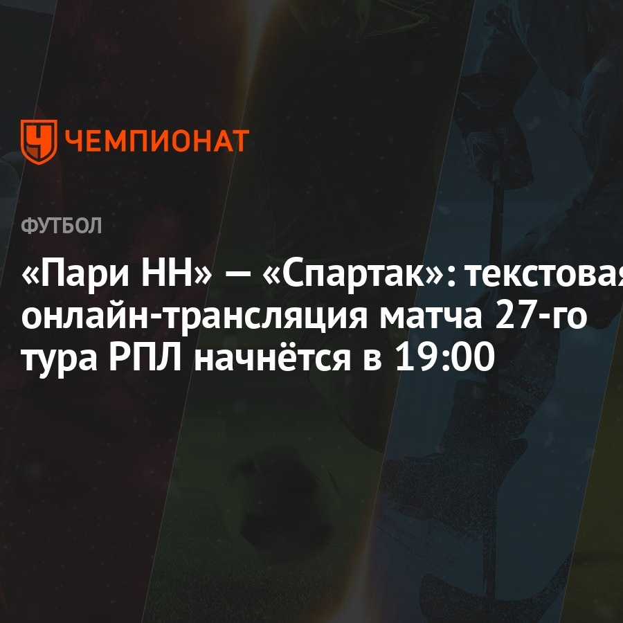 «Пари НН» — «Спартак»: текстовая онлайн-трансляция матча 27-го тура РПЛ  начнётся в 19:00