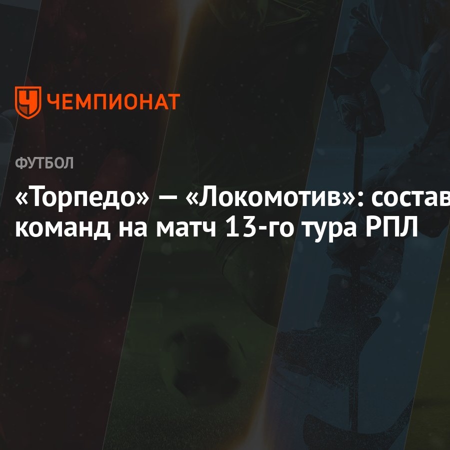 Торпедо» — «Локомотив»: составы команд на матч 13-го тура РПЛ - Чемпионат