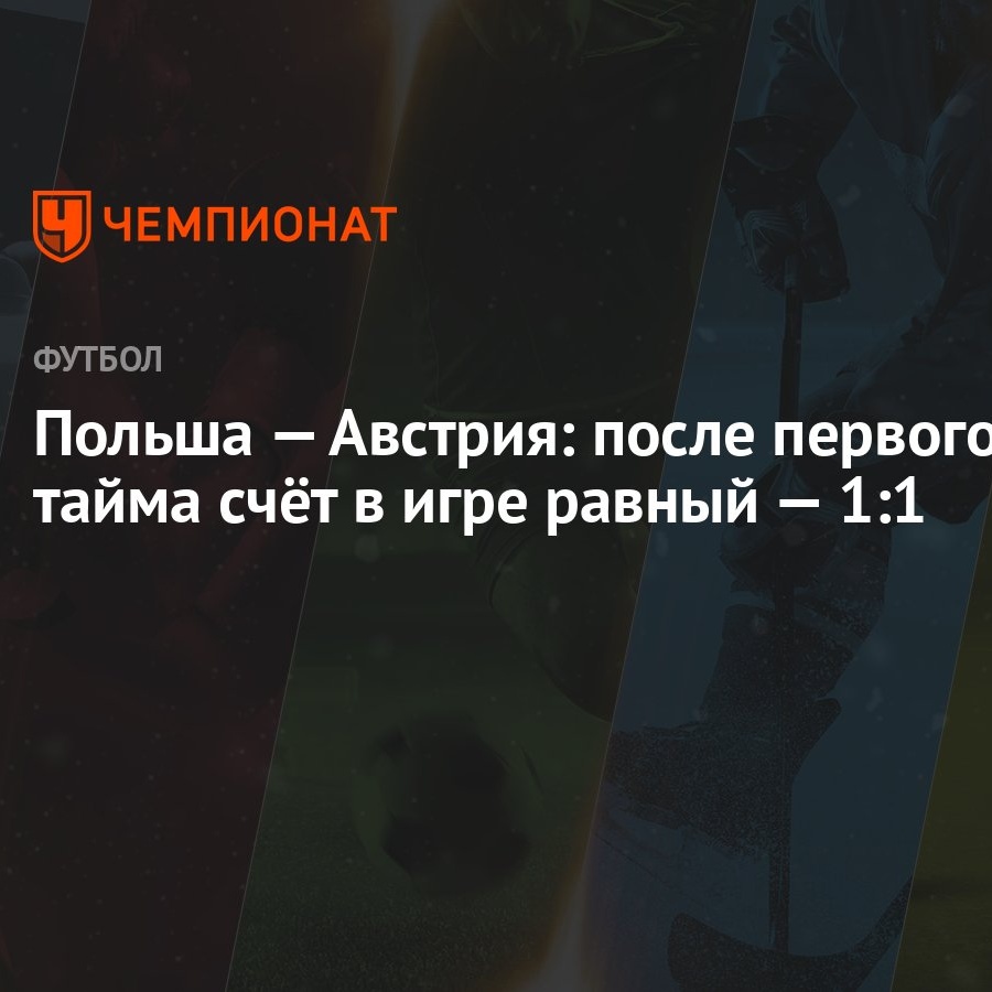 Польша — Австрия: после первого тайма счёт в игре равный — 1:1 - Чемпионат