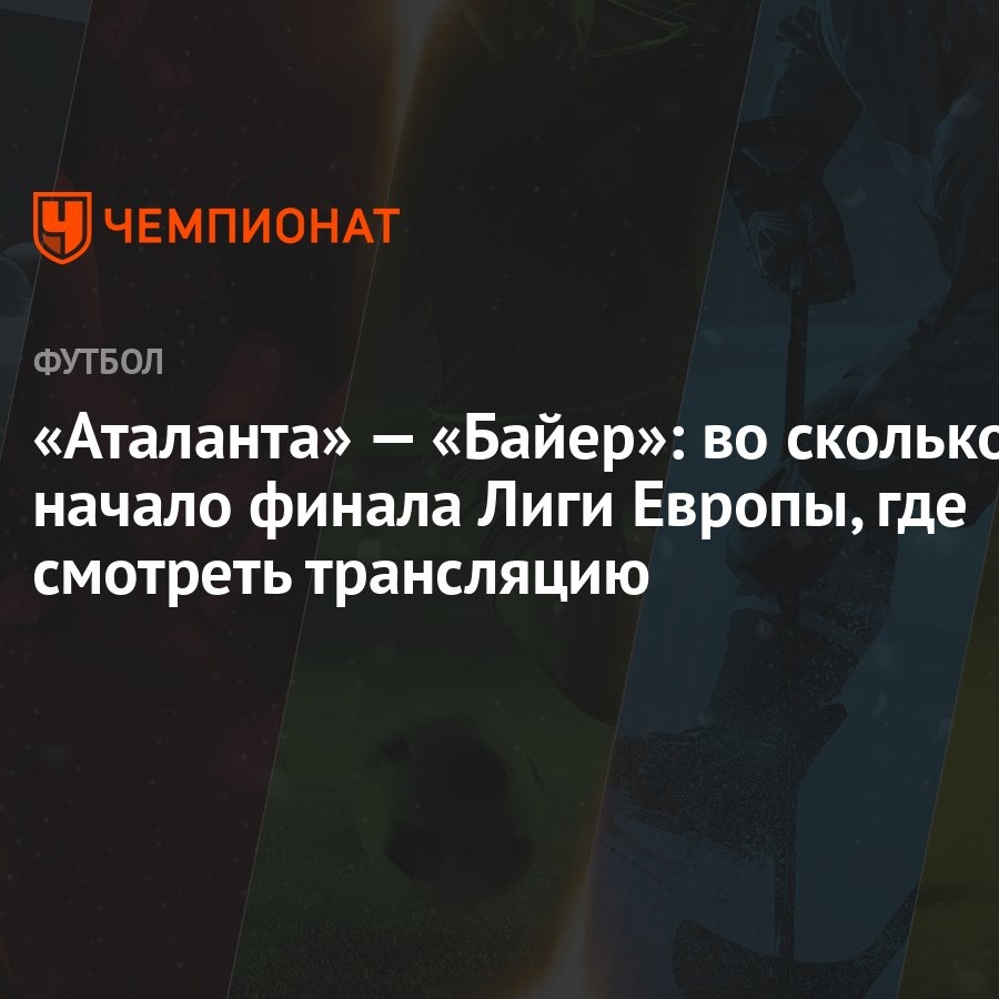 «Аталанта» — «Байер»: во сколько начало финала Лиги Европы, где смотреть  трансляцию