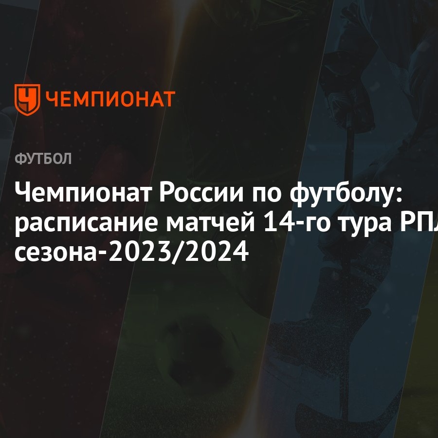 Чемпионат России по футболу: расписание матчей 14-го тура РПЛ  сезона-2023/2024 - Чемпионат