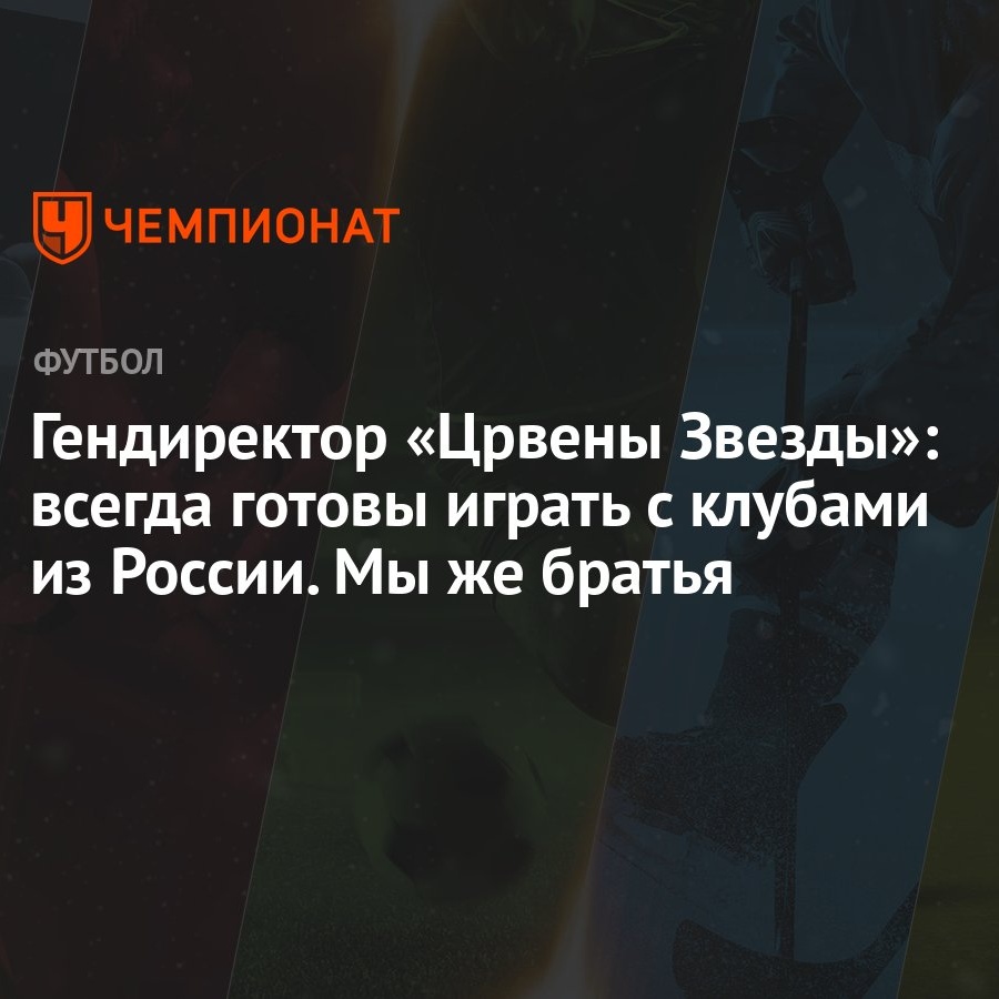 Гендиректор «Црвены Звезды»: всегда готовы играть с клубами из России. Мы  же братья - Чемпионат