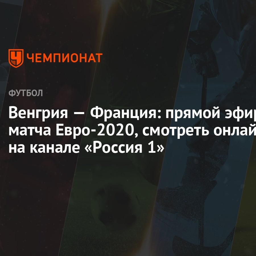 Венгрия — Франция: прямой эфир матча Евро-2020, смотреть онлайн на канале  «Россия 1» - Чемпионат