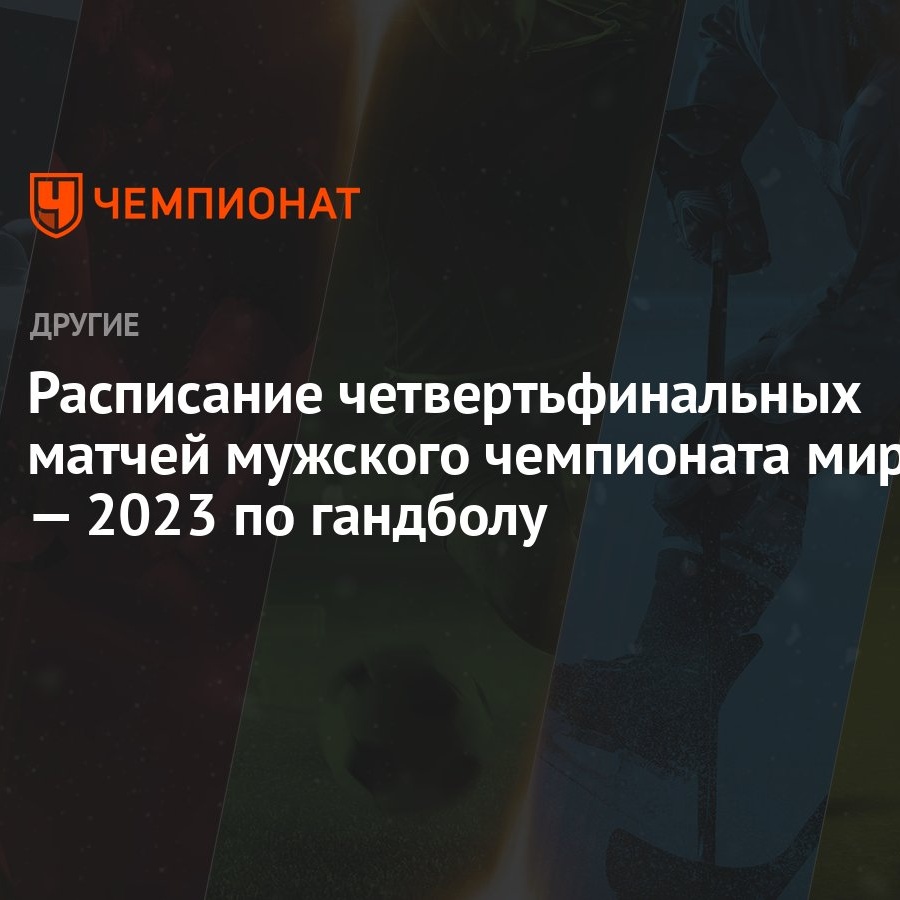 Расписание четвертьфинальных матчей мужского чемпионата мира — 2023 по  гандболу - Чемпионат