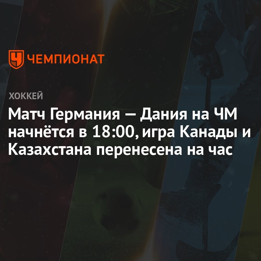 Матч Германия — Дания на ЧМ начнётся в 18:00, игра Канады и Казахстана  перенесена на час - Чемпионат