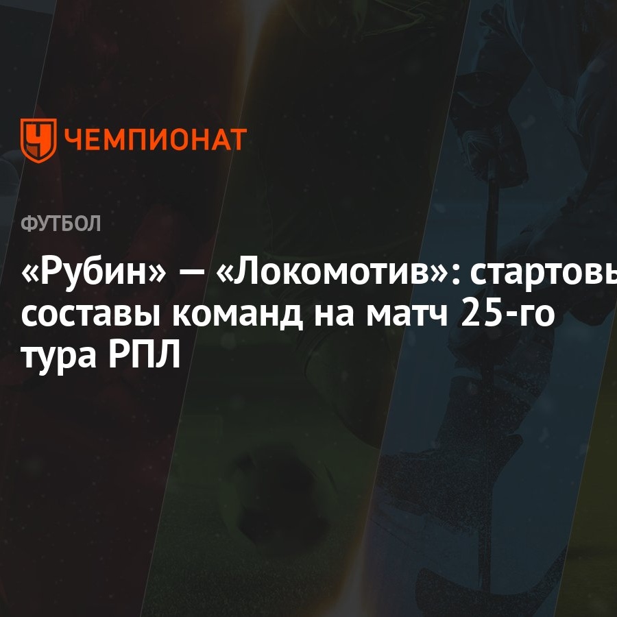 Рубин» — «Локомотив»: стартовые составы команд на матч 25-го тура РПЛ -  Чемпионат