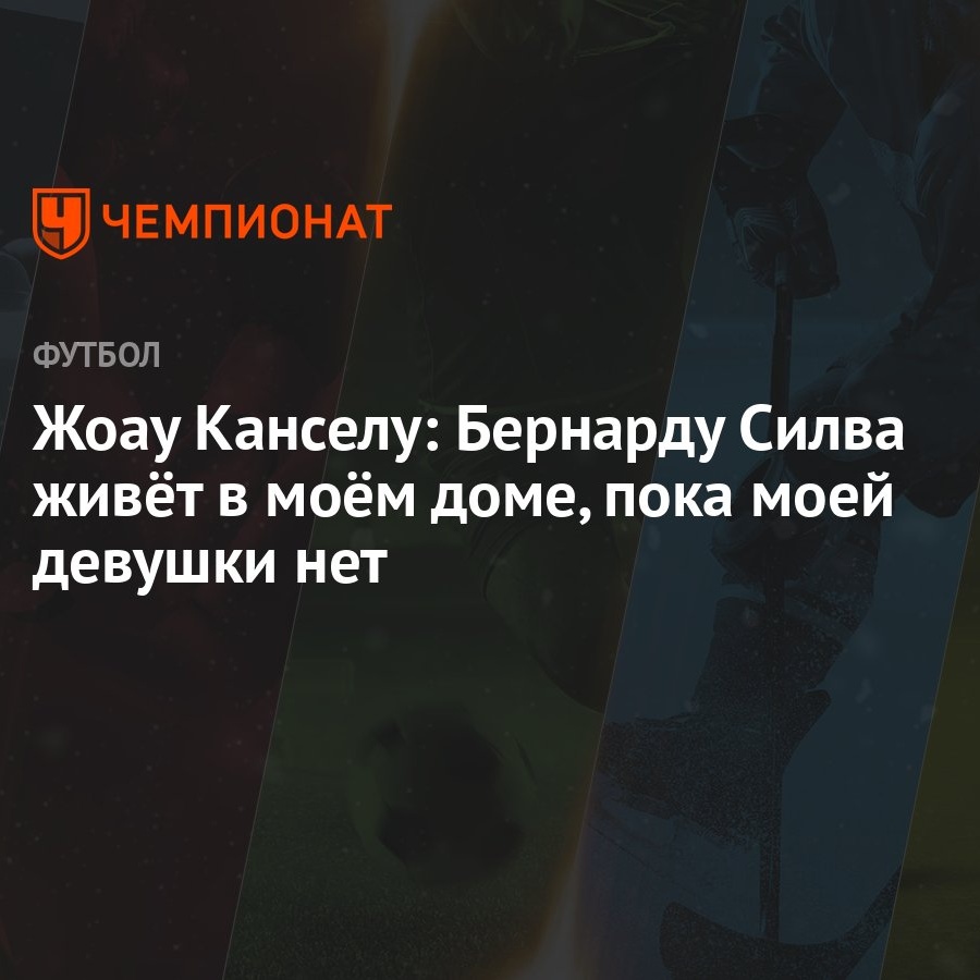 Жоау Канселу: Бернарду Силва живёт в моём доме, пока моей девушки нет -  Чемпионат