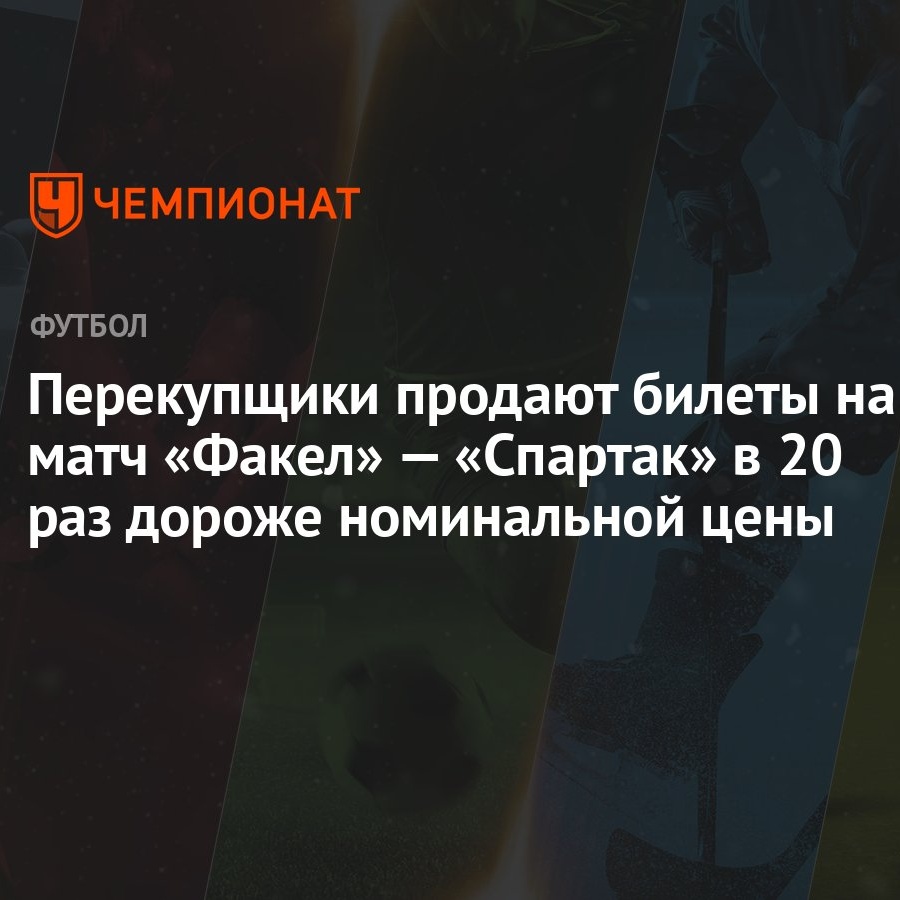 Перекупщики продают билеты на матч «Факел» — «Спартак» в 20 раз дороже  номинальной цены - Чемпионат