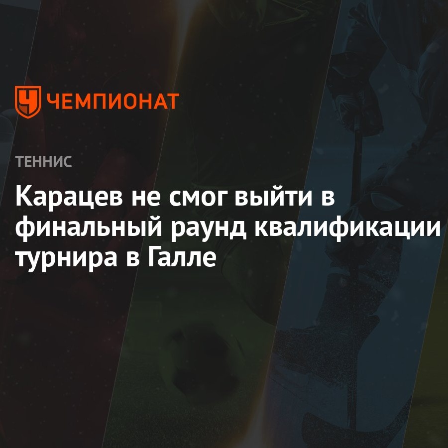 Карацев не смог выйти в финальный раунд квалификации турнира в Галле -  Чемпионат