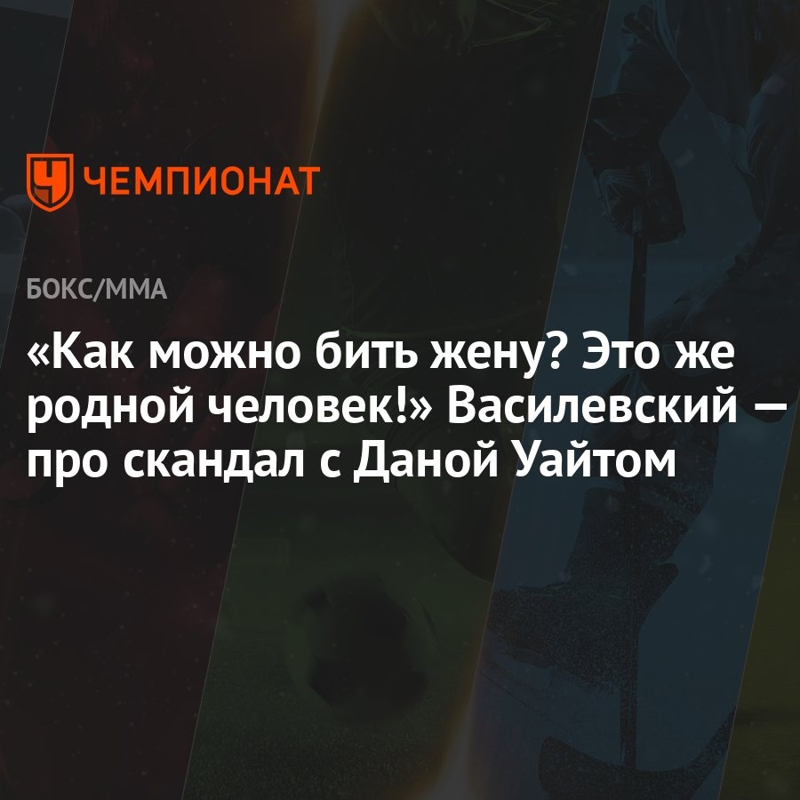 Как можно бить жену? Это же родной человек!» Василевский — про скандал с  Даной Уайтом - Чемпионат