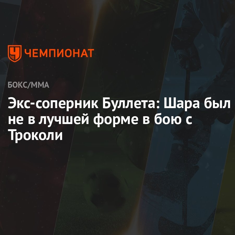 Экс-соперник Буллета: Шара был не в лучшей форме в бою с Троколи - Чемпионат