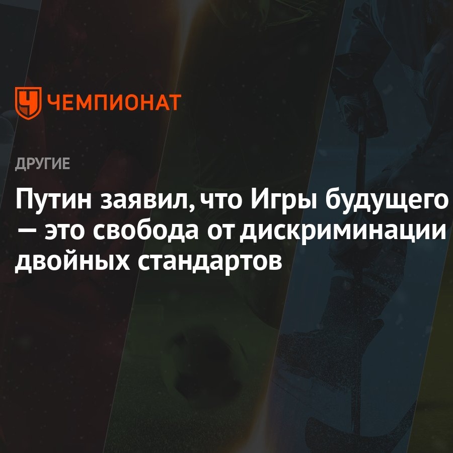 Путин заявил, что Игры будущего — это свобода от дискриминации и двойных  стандартов - Чемпионат