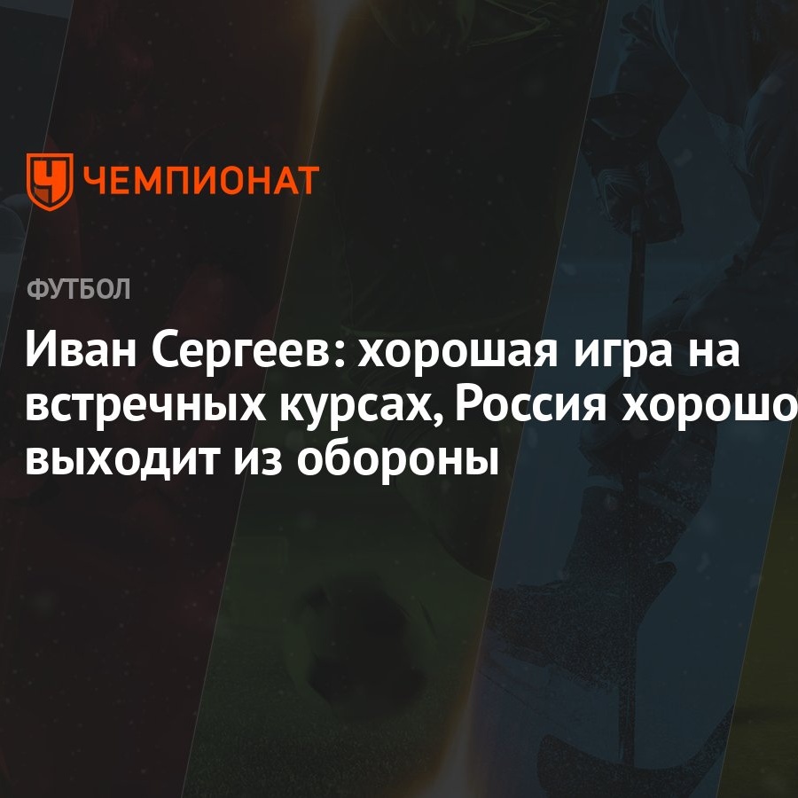 Иван Сергеев: хорошая игра на встречных курсах, Россия хорошо выходит из  обороны - Чемпионат