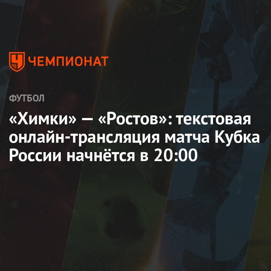 Химки» — «Ростов»: текстовая онлайн-трансляция матча Кубка России начнётся  в 20:00 - Чемпионат