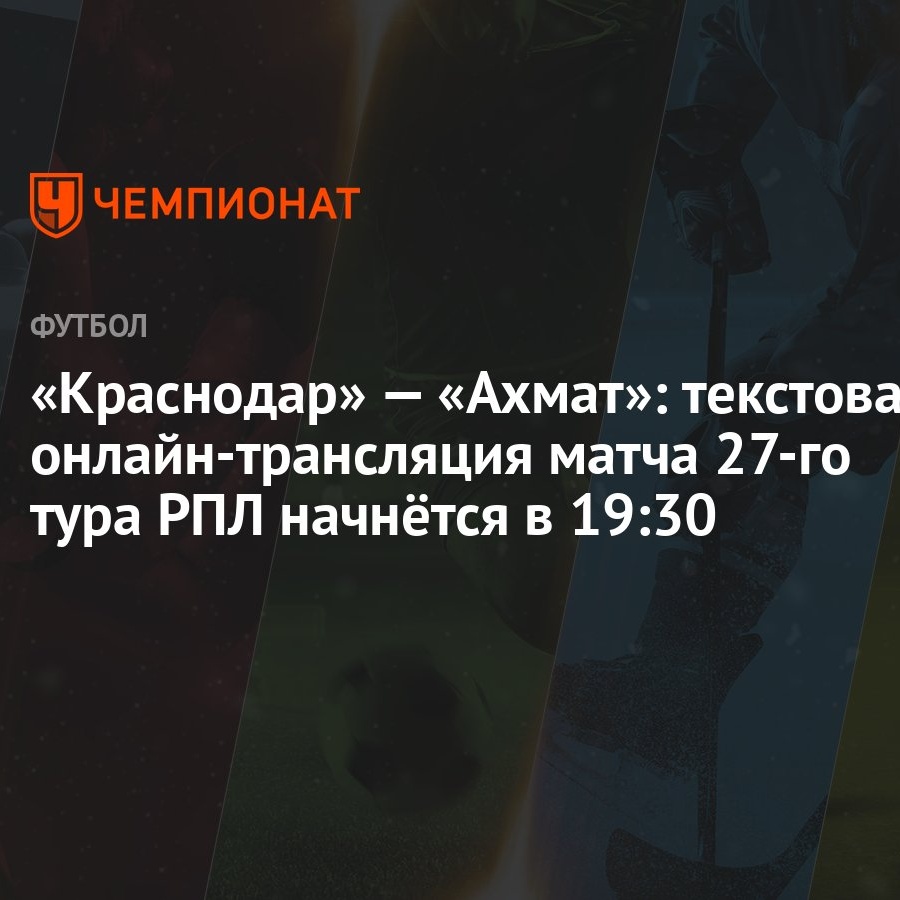 Краснодар» — «Ахмат»: текстовая онлайн-трансляция матча 27-го тура РПЛ  начнётся в 19:30 - Чемпионат