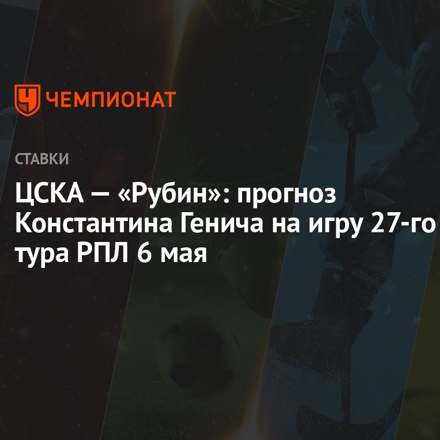 ЦСКА — «Рубин»: прогноз Константина Генича на игру 27-го тура РПЛ 6 мая -  Чемпионат