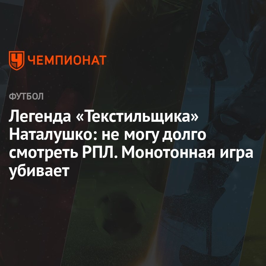 Легенда «Текстильщика» Наталушко: не могу долго смотреть РПЛ. Монотонная  игра убивает - Чемпионат