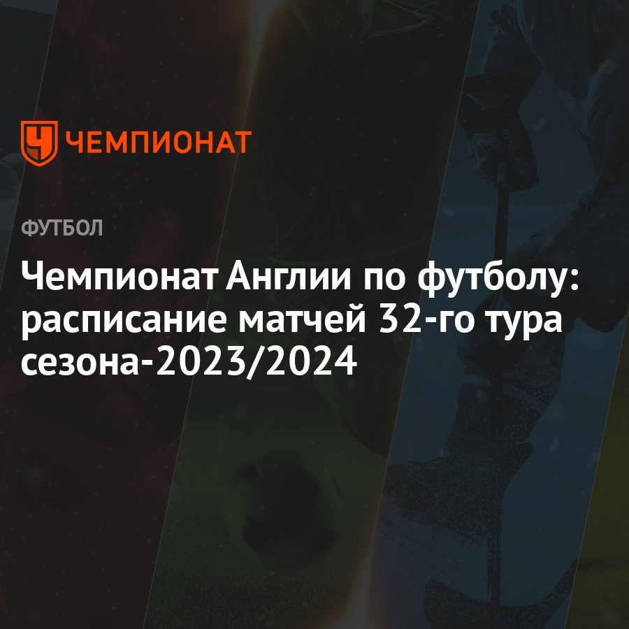 Чемпионат Англии по футболу: расписание матчей 32-го тура сезона-2023/2024  - Чемпионат