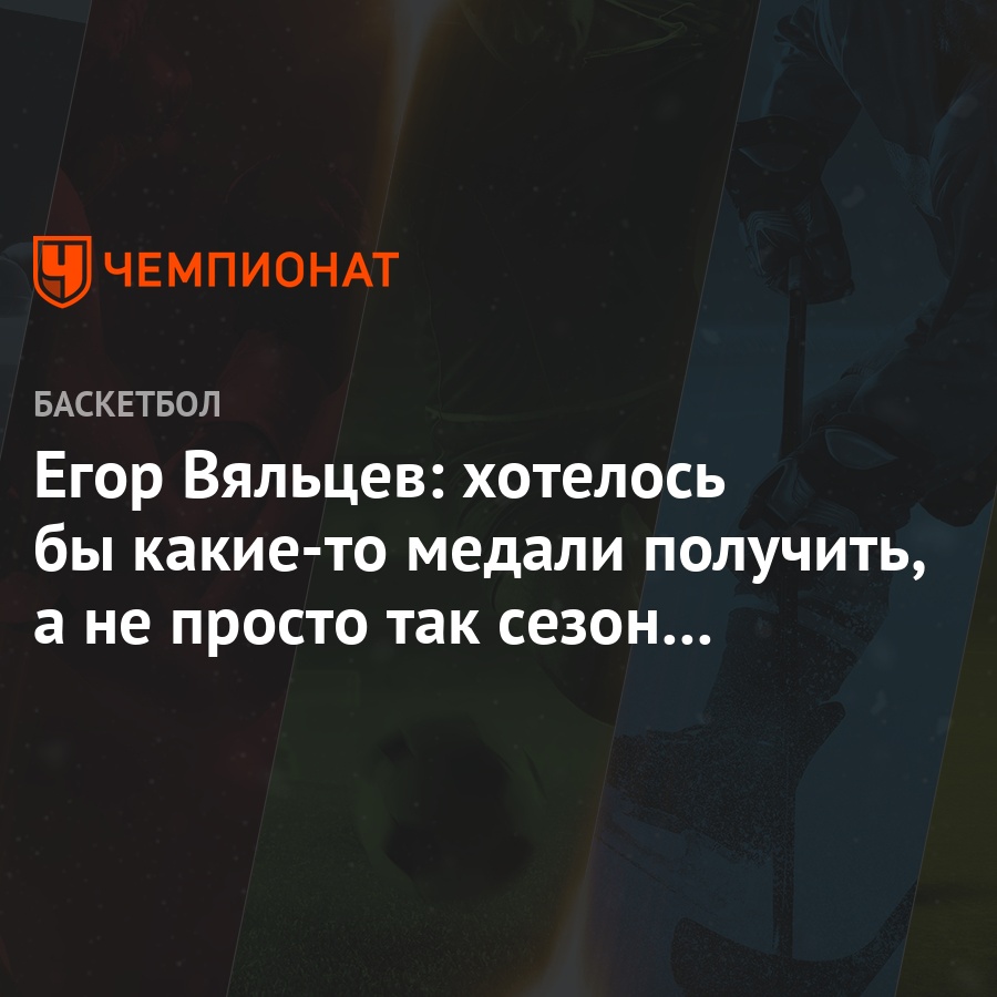 Егор Вяльцев: хотелось бы какие-то медали получить, а не просто так сезон  отработать - Чемпионат