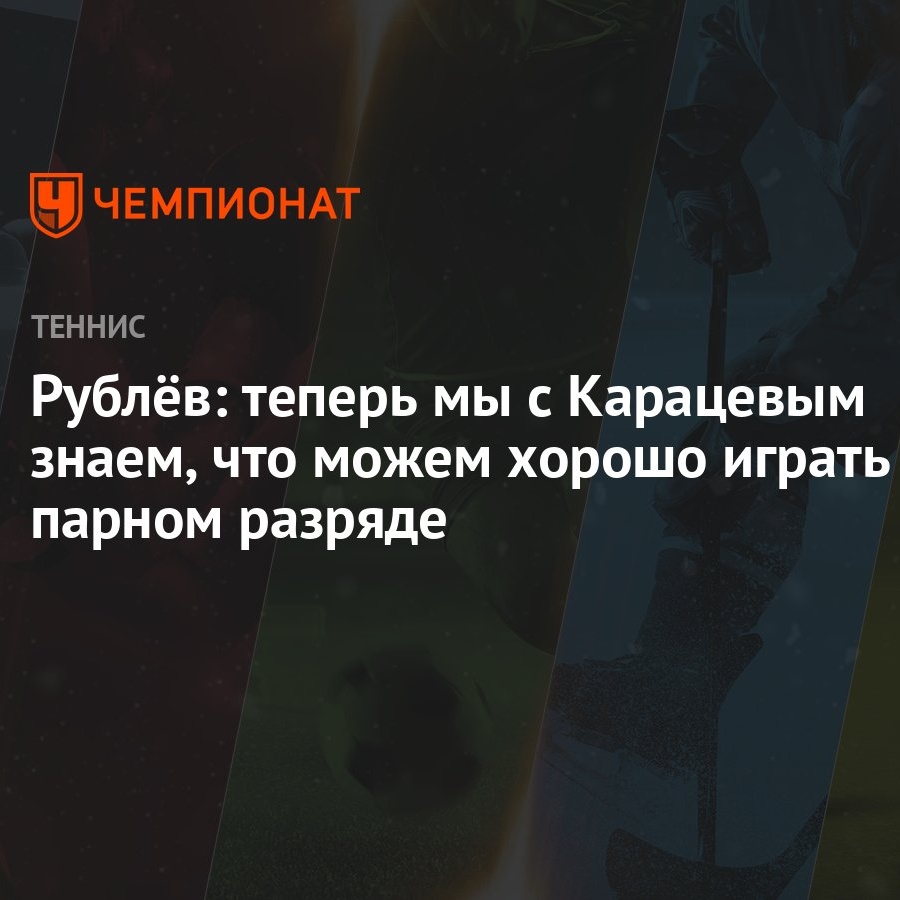 Рублёв: теперь мы с Карацевым знаем, что можем хорошо играть в парном  разряде - Чемпионат