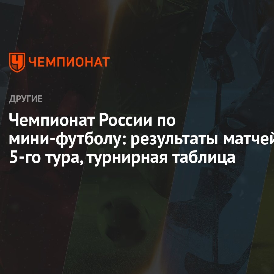 Чемпионат России по мини-футболу: результаты матчей 5-го тура, турнирная  таблица - Чемпионат