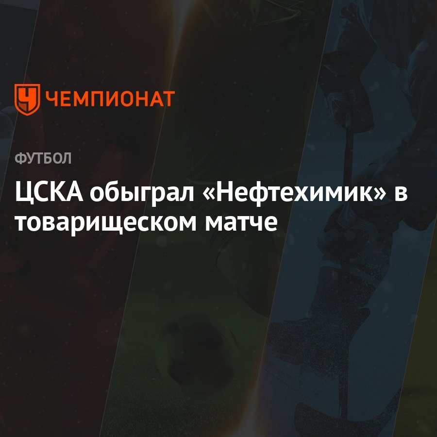 ЦСКА обыграл «Нефтехимик» в товарищеском матче - Чемпионат