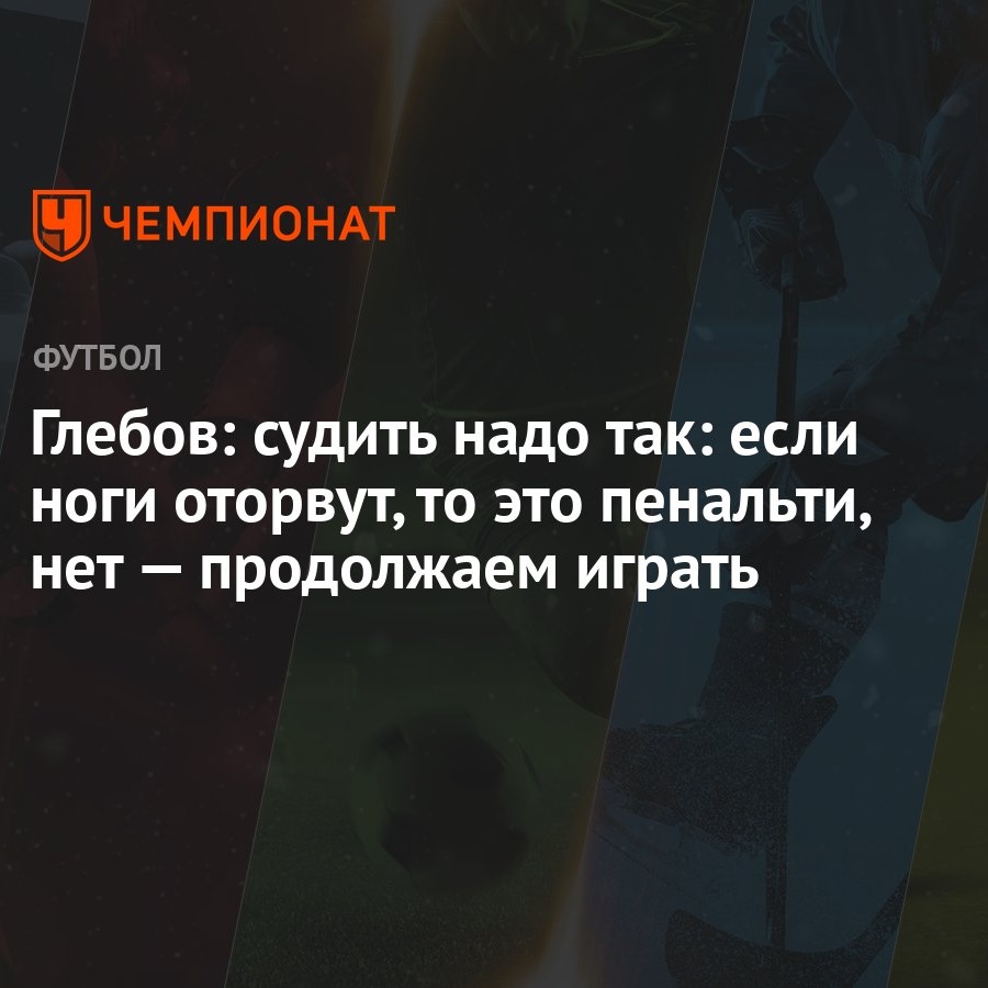 Глебов: судить надо так: если ноги оторвут, то это пенальти, нет —  продолжаем играть - Чемпионат