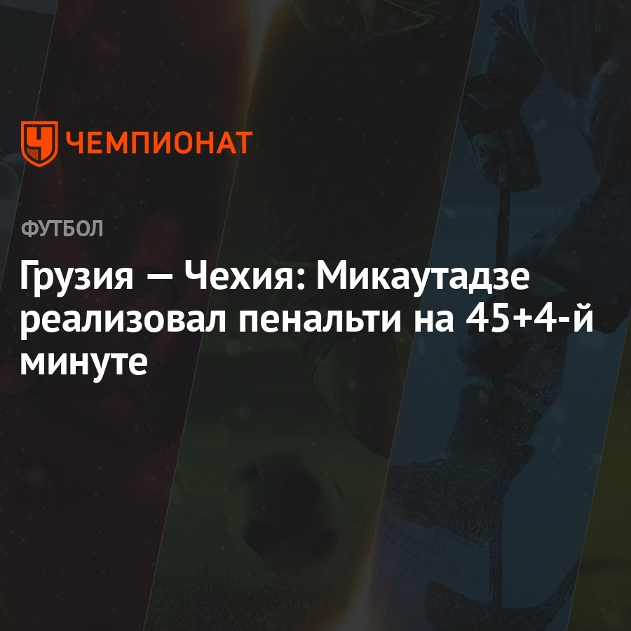 Грузия — Чехия: Микаутадзе реализовал пенальти на 45+4-й минуте - Чемпионат