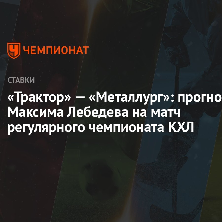 Трактор» — «Металлург»: прогноз Максима Лебедева на матч регулярного  чемпионата КХЛ - Чемпионат