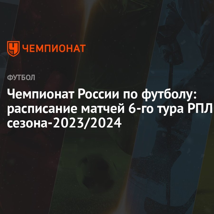 Чемпионат России по футболу: расписание матчей 6-го тура РПЛ  сезона-2023/2024 - Чемпионат