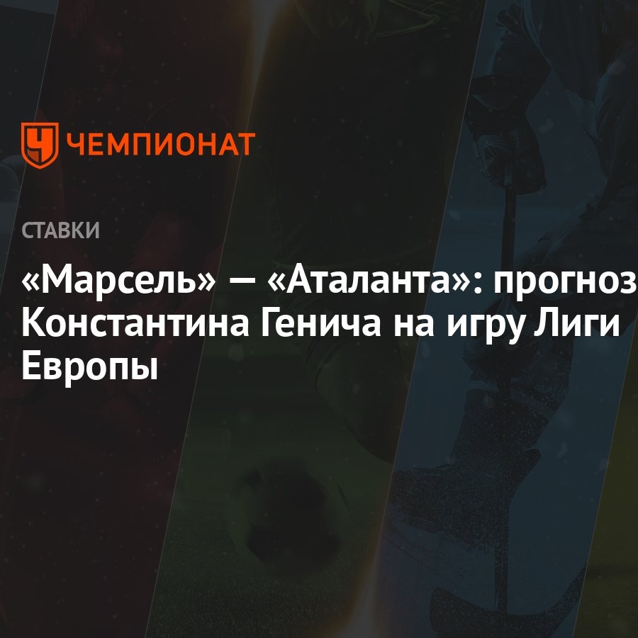 Марсель» — «Аталанта»: прогноз Константина Генича на игру Лиги Европы -  Чемпионат