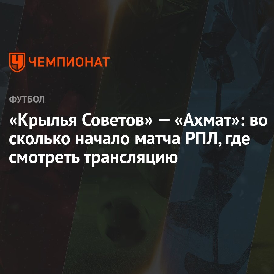 Крылья Советов» — «Ахмат»: во сколько начало матча РПЛ, где смотреть  трансляцию - Чемпионат