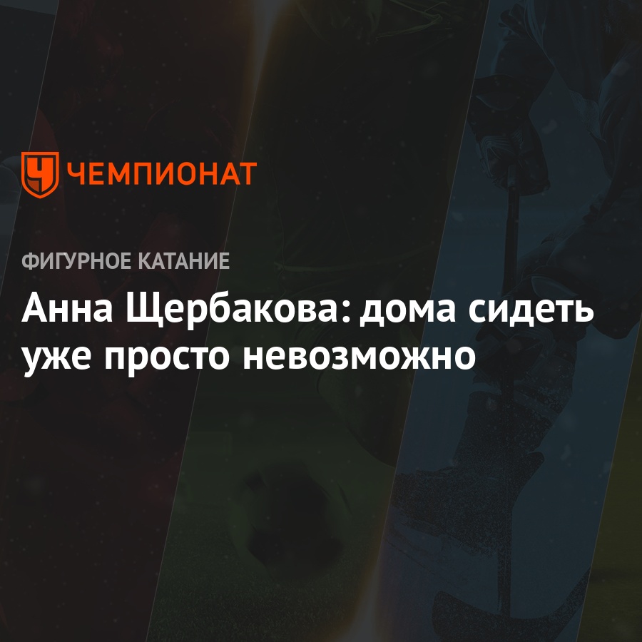 Анна Щербакова: дома сидеть уже просто невозможно - Чемпионат