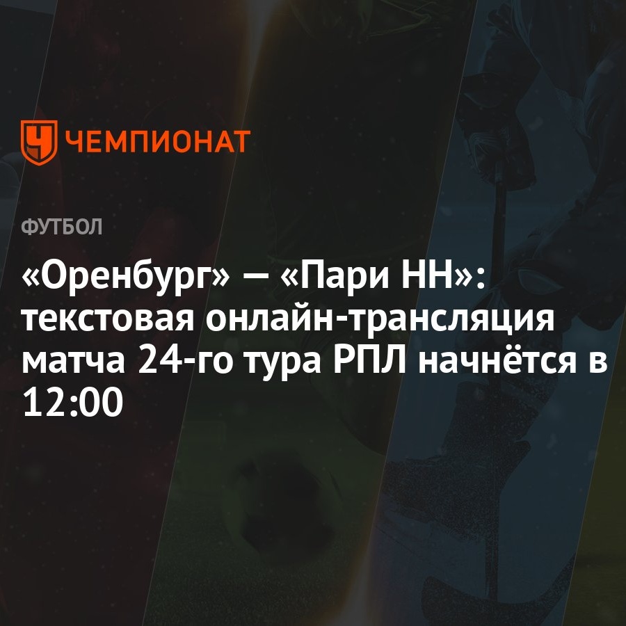 Оренбург» — «Пари НН»: текстовая онлайн-трансляция матча 24-го тура РПЛ  начнётся в 12:00 - Чемпионат