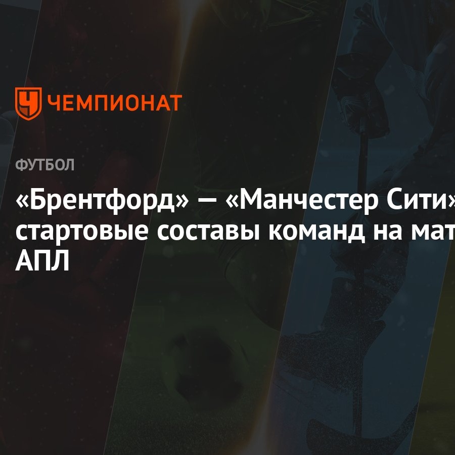 Брентфорд» — «Манчестер Сити»: стартовые составы команд на матч АПЛ -  Чемпионат